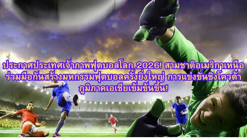 ประกาศประเทศเจ้าภาพฟุตบอลโลก 2026! สามชาติอเมริกาเหนือร่วมมือกันสร้างมหกรรมฟุตบอลครั้งยิ่งใหญ่ การแข่งขันชิงโควต้าภูมิภาคเอเชียเข้มข้นขึ้น!