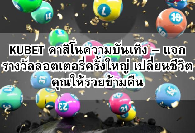KUBET คาสิโนความบันเทิง – แจกรางวัลลอตเตอรี่ครั้งใหญ่ เปลี่ยนชีวิตคุณให้รวยข้ามคืน