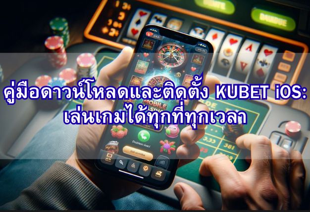 คู่มือดาวน์โหลดและติดตั้ง KUBET iOS: เล่นเกมได้ทุกที่ทุกเวลา