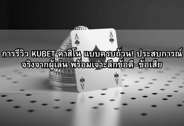 การรีวิว KUBET คาสิโน แบบครบถ้วน! ประสบการณ์จริงจากผู้เล่น พร้อมเจาะลึกข้อดี–ข้อเสีย