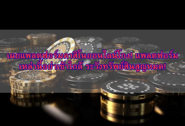 เผยแพลตฟอร์มคาสิโนออนไลน์โกง! แพลตฟอร์มเหล่านี้อย่าเข้าใกล้ ระวังทรัพย์สินสูญหมด!